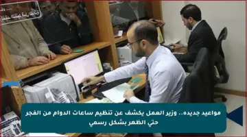 مواعيد جديدة.. وزير العمل يكشف عن تنظيم ساعات الدوام من الفجر حتى الظهر بشكل رسمي
